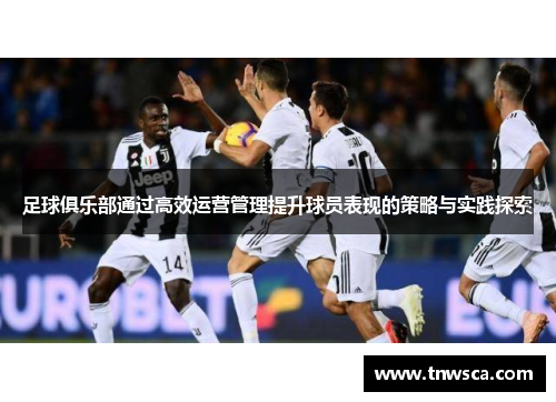 足球俱乐部通过高效运营管理提升球员表现的策略与实践探索