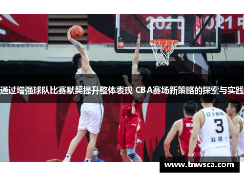 通过增强球队比赛默契提升整体表现 CBA赛场新策略的探索与实践