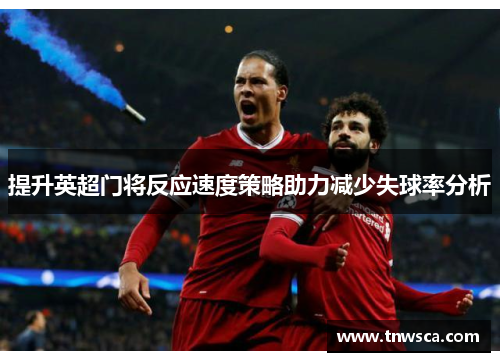 提升英超门将反应速度策略助力减少失球率分析