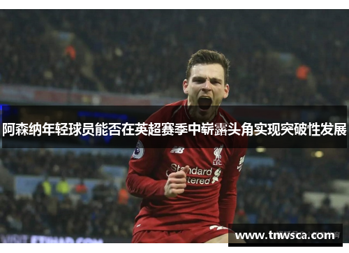 阿森纳年轻球员能否在英超赛季中崭露头角实现突破性发展