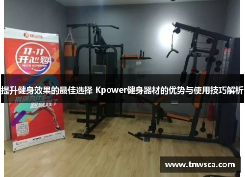 提升健身效果的最佳选择 Kpower健身器材的优势与使用技巧解析