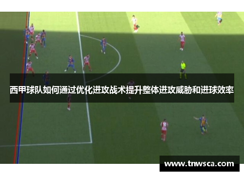 西甲球队如何通过优化进攻战术提升整体进攻威胁和进球效率