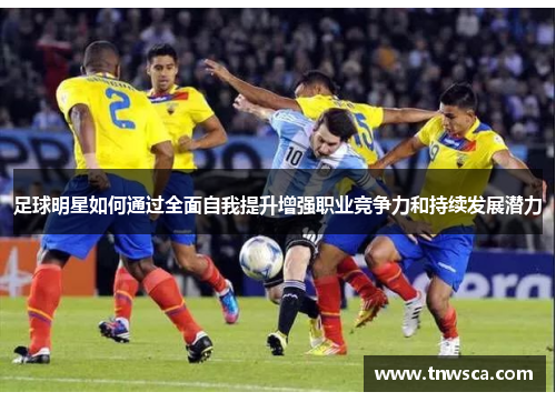 足球明星如何通过全面自我提升增强职业竞争力和持续发展潜力