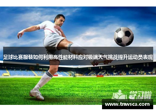 足球比赛服装如何利用高性能材料应对极端天气挑战提升运动员表现