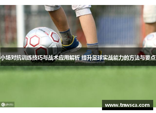 小场对抗训练技巧与战术应用解析 提升足球实战能力的方法与要点