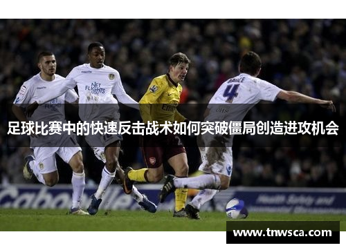 足球比赛中的快速反击战术如何突破僵局创造进攻机会