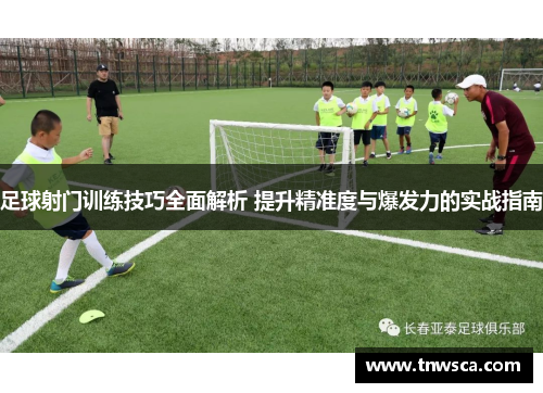 足球射门训练技巧全面解析 提升精准度与爆发力的实战指南