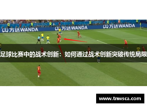 足球比赛中的战术创新：如何通过战术创新突破传统局限