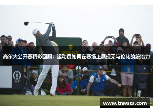高尔夫公开赛精彩回顾：运动员如何在赛场上展现无与伦比的统治力